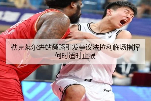 勒克莱尔进站策略引发争议法拉利临场指挥何时适时止损（Ballbet）